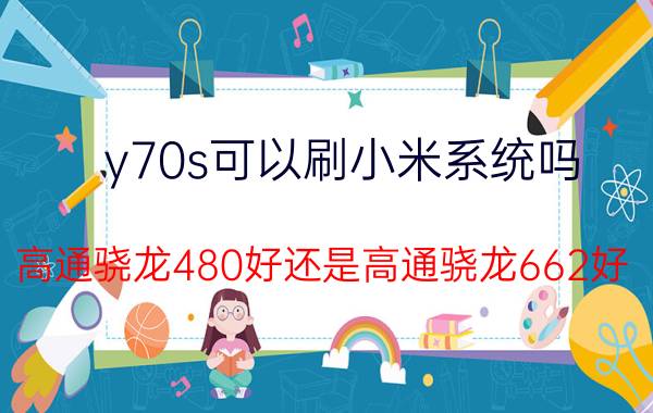 y70s可以刷小米系统吗 高通骁龙480好还是高通骁龙662好？